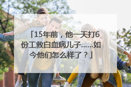 15年前，他一天打6份工救白血病儿子……如今他们怎么样了？