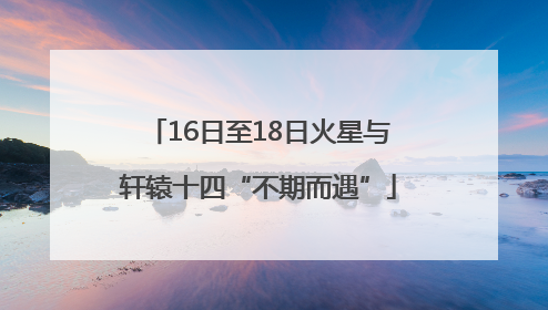 16日至18日火星与轩辕十四“不期而遇”