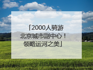 2000人骑游北京城市副中心！领略运河之美