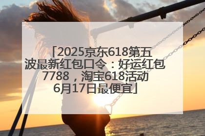 2025京东618第五波最新红包口令：好运红包7788，淘宝618活动6月17日最便宜