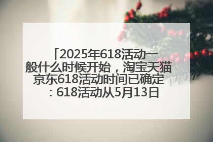 2025年618活动一般什么时候开始，淘宝天猫京东618活动时间已确定：618活动从5月13日开始到6月20日结束