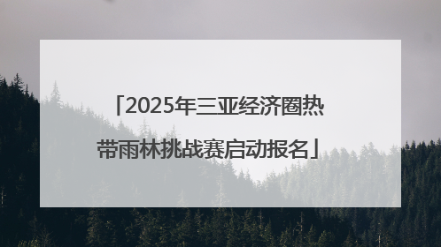 2025年三亚经济圈热带雨林挑战赛启动报名