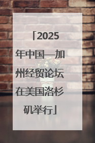 2025年中国—加州经贸论坛在美国洛杉矶举行