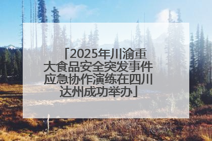 2025年川渝重大食品安全突发事件应急协作演练在四川达州成功举办