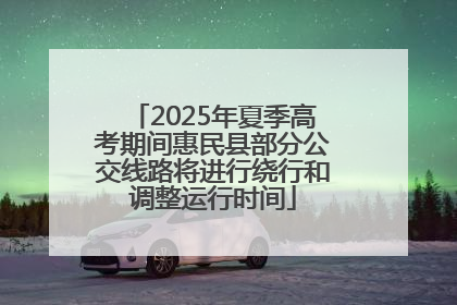 2025年夏季高考期间惠民县部分公交线路将进行绕行和调整运行时间