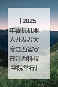 2025年睿抗机器人开发者大赛江西省赛在江西科技学院举行