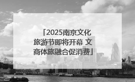 2025南京文化旅游节即将开幕 文商体旅融合促消费