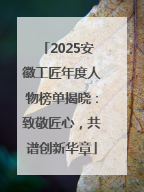 2025安徽工匠年度人物榜单揭晓：致敬匠心，共谱创新华章