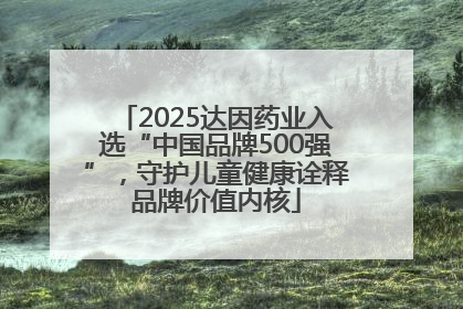 2025达因药业入选“中国品牌500强”，守护儿童健康诠释品牌价值内核