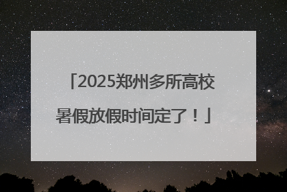 2025郑州多所高校暑假放假时间定了！