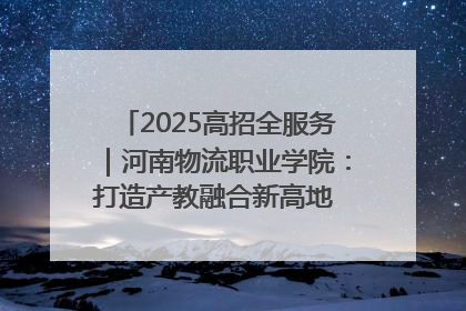 2025高招全服务｜河南物流职业学院：打造产教融合新高地 推动高质量快速发展