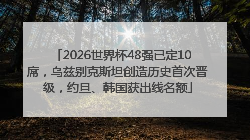 2026世界杯48强已定10席，乌兹别克斯坦创造历史首次晋级，约旦、韩国获出线名额