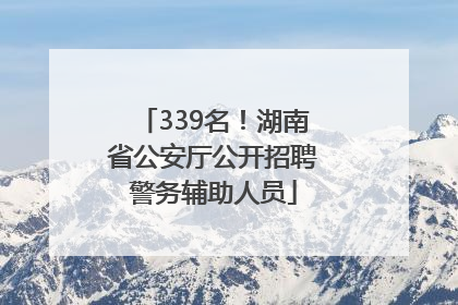 339名！湖南省公安厅公开招聘警务辅助人员