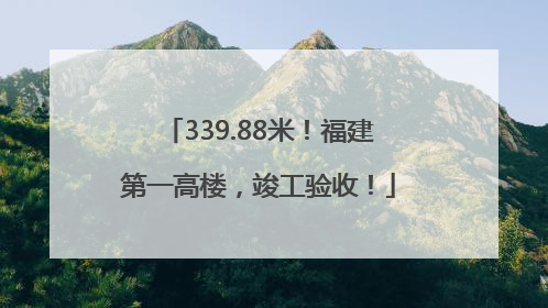 339.88米！福建第一高楼，竣工验收！
