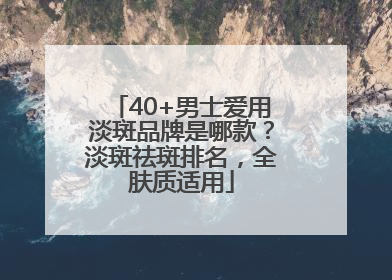 40+男士爱用淡斑品牌是哪款？淡斑祛斑排名，全肤质适用