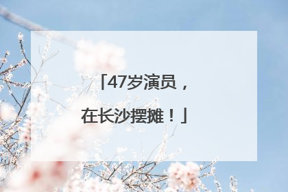 47岁演员，在长沙摆摊！