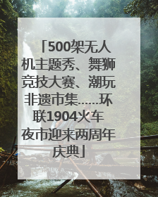 500架无人机主题秀、舞狮竞技大赛、潮玩非遗市集……环联1904火车夜市迎来两周年庆典