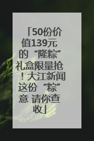50份价值139元的“隆粽”礼盒限量抢！大江新闻这份“粽”意 请你查收