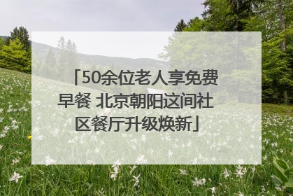 50余位老人享免费早餐 北京朝阳这间社区餐厅升级焕新