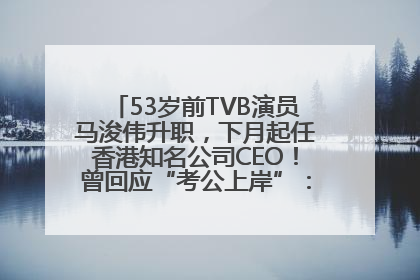 53岁前TVB演员马浚伟升职，下月起任香港知名公司CEO！曾回应“考公上岸”：真不是公务员
