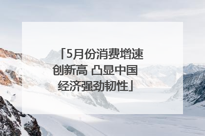 5月份消费增速创新高 凸显中国经济强劲韧性