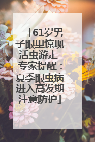 61岁男子眼里惊现活虫游走 专家提醒：夏季眼虫病进入高发期注意防护