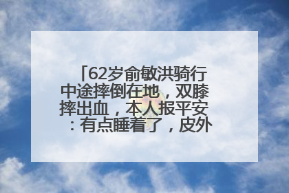 62岁俞敏洪骑行中途摔倒在地，双膝摔出血，本人报平安：有点睡着了，皮外伤，不用担心