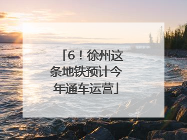 6！徐州这条地铁预计今年通车运营