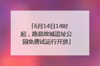 6月14日14时起，路县故城遗址公园免费试运行开放
