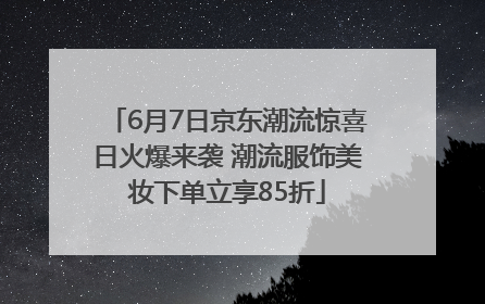 6月7日京东潮流惊喜日火爆来袭 潮流服饰美妆下单立享85折