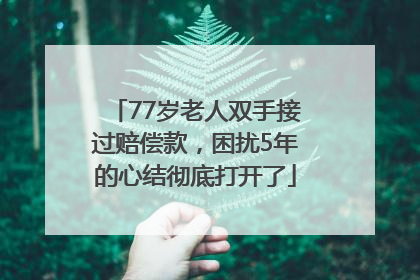 77岁老人双手接过赔偿款，困扰5年的心结彻底打开了