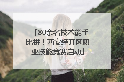 80余名技术能手比拼！西安经开区职业技能竞赛启动