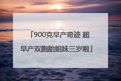 900克早产奇迹 超早产双胞胎姐妹三岁啦