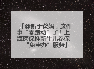 @新手爸妈，这件事“零跑动”了！上海医保推新生儿参保“免申办”服务