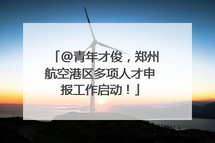 @青年才俊，郑州航空港区多项人才申报工作启动！