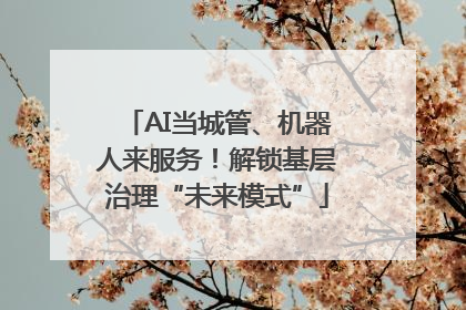 AI当城管、机器人来服务！解锁基层治理“未来模式”