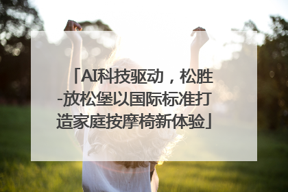 AI科技驱动，松胜-放松堡以国际标准打造家庭按摩椅新体验