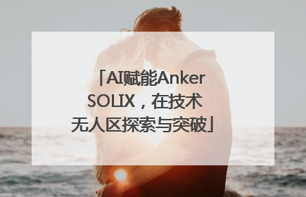 AI赋能Anker SOLIX，在技术无人区探索与突破