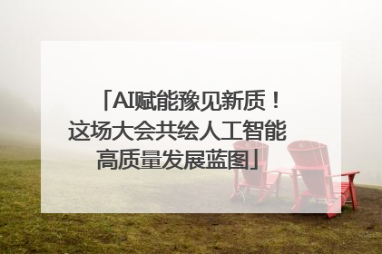 AI赋能豫见新质！这场大会共绘人工智能高质量发展蓝图