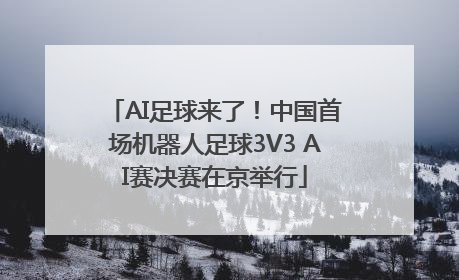 AI足球来了！中国首场机器人足球3V3 AI赛决赛在京举行