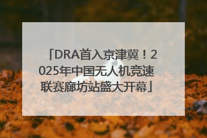 DRA首入京津冀！2025年中国无人机竞速联赛廊坊站盛大开幕