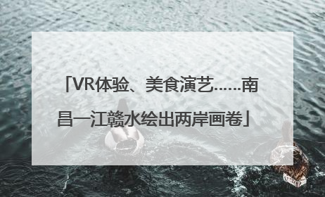 VR体验、美食演艺……南昌一江赣水绘出两岸画卷
