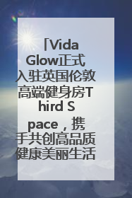 Vida Glow正式入驻英国伦敦高端健身房Third Space，携手共创高品质健康美丽生活哲学